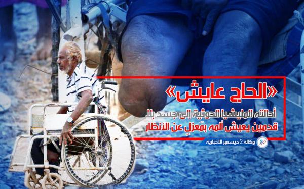«الحاج عايش» أحالته المليشيا الحوثية إلى جسد بلا قدمين يعيش ألمه بمَعزلٍ عن الأنظار