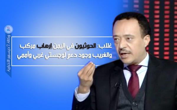 غلاب: الحوثيون في اليمن إرهاب مركب والغريب وجود دعم لوجستي غربي وأممي
