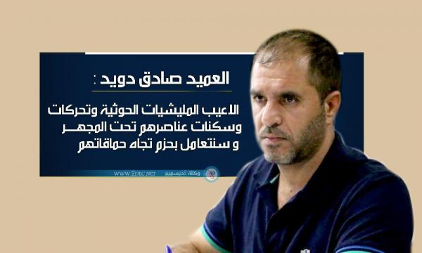 العميد صادق دويد : تحركات المليشيات الحوثية تحت المجهر وسنتعامل بحزم تجاه حماقاتهم