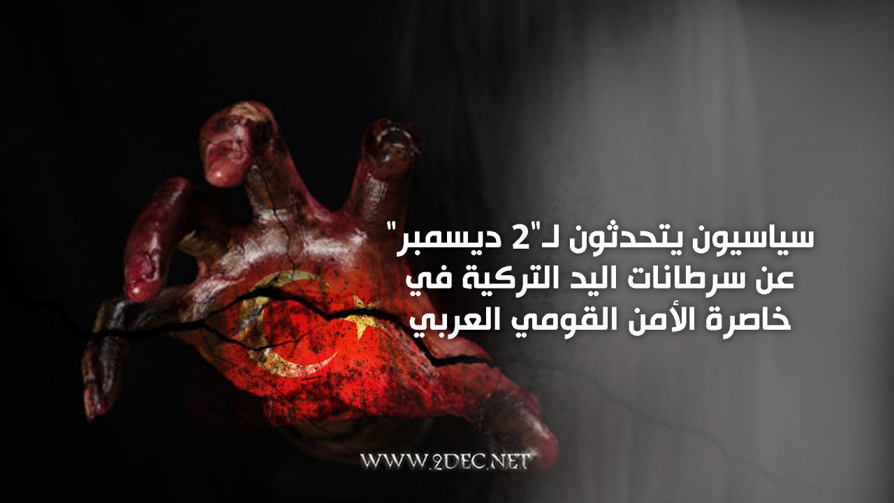 سياسيون يتحدثون لـ"2 ديسمبر" عن سرطانات اليد التركية في خاصرة الأمن القومي العربي