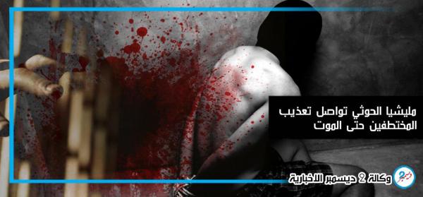  تعذيب وحشي حتى الموت للمختطفين في سجون مليشيا الحوثي