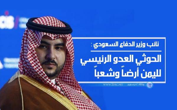 نائب وزير الدفاع السعودي : الحوثي العدو الرئيسي لليمن أرضاً وشعباً