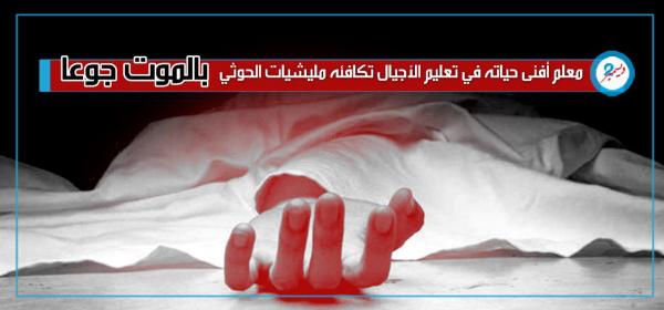 معلم أفنى حياته في تعليم الأجيال تكافئه مليشيات الحوثي بالموت جوعا