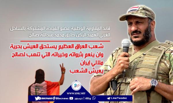 العميد طارق صالح : شعب العراق العظيم يستحق أن ينعم بثرواته المنهوبة لصالح ملالي إيران