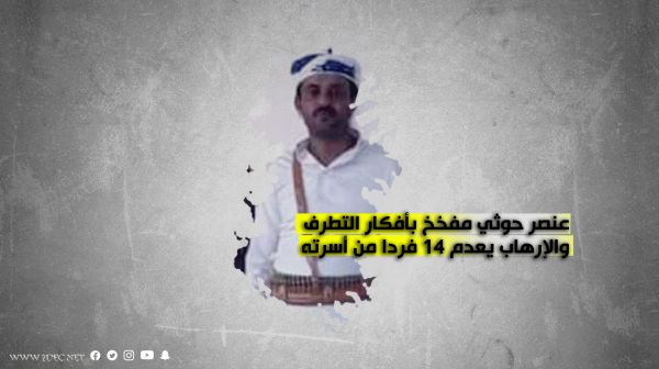 عنصر حوثي مفخخ بأفكار التطرف والإرهاب يعدم 14 فردا من أسرته وأقاربه