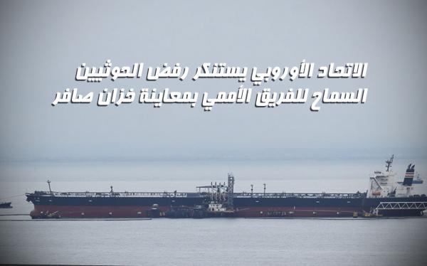 الاتحاد الأوروبي يستنكر رفض الحوثيين السماح للفريق الأممي بمعاينة خزان صافر