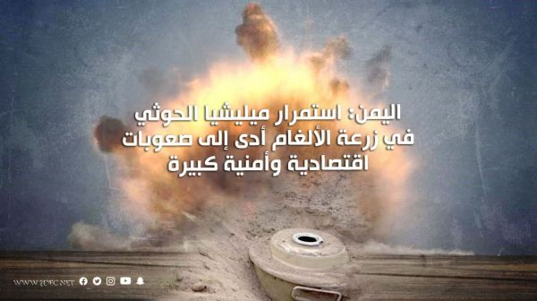 اليمن: استمرار ميليشيا الحوثي في زرعة الألغام أدى إلى صعوبات اقتصادية وأمنية كبيرة